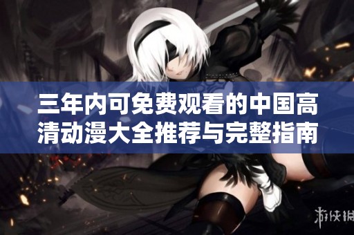 三年内可免费观看的中国高清动漫大全推荐与完整指南