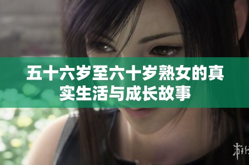 五十六岁至六十岁熟女的真实生活与成长故事