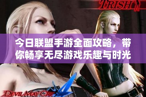 今日联盟手游全面攻略，带你畅享无尽游戏乐趣与时光