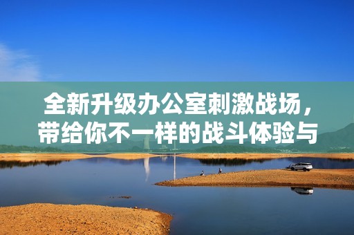 全新升级办公室刺激战场，带给你不一样的战斗体验与乐趣