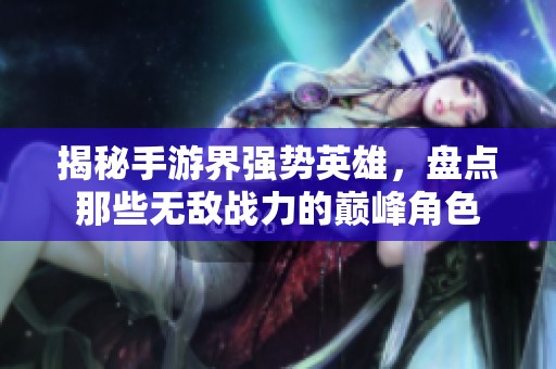 揭秘手游界强势英雄，盘点那些无敌战力的巅峰角色
