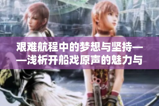 艰难航程中的梦想与坚持——浅析开船戏原声的魅力与情感