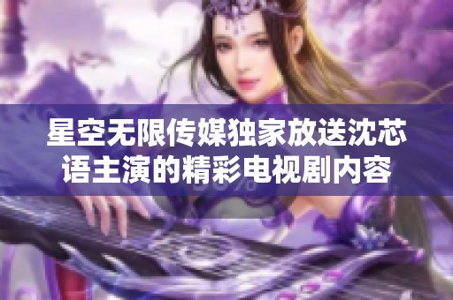 星空无限传媒独家放送沈芯语主演的精彩电视剧内容