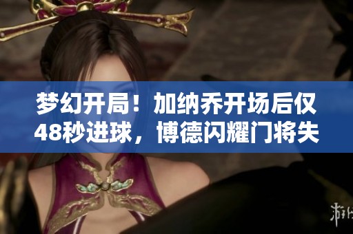 梦幻开局！加纳乔开场后仅48秒进球，博德闪耀门将失误送佳作