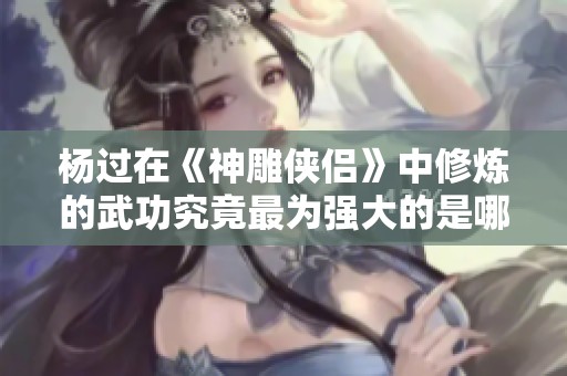 杨过在《神雕侠侣》中修炼的武功究竟最为强大的是哪一种技能