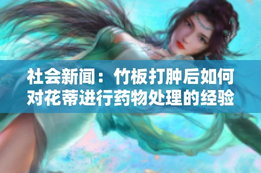 社会新闻：竹板打肿后如何对花蒂进行药物处理的经验分享
