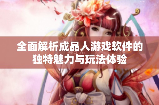 全面解析成品人游戏软件的独特魅力与玩法体验
