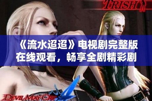 《流水迢迢》电视剧完整版在线观看，畅享全剧精彩剧情与动人瞬间