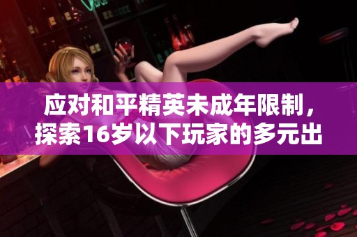 应对和平精英未成年限制，探索16岁以下玩家的多元出路与选择