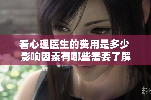 看心理医生的费用是多少 影响因素有哪些需要了解