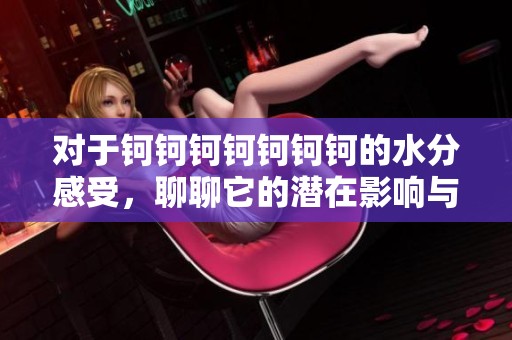 对于钶钶钶钶钶钶钶的水分感受，聊聊它的潜在影响与重要性