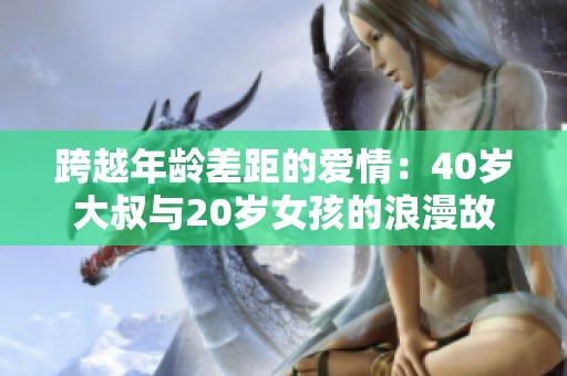 跨越年龄差距的爱情：40岁大叔与20岁女孩的浪漫故事