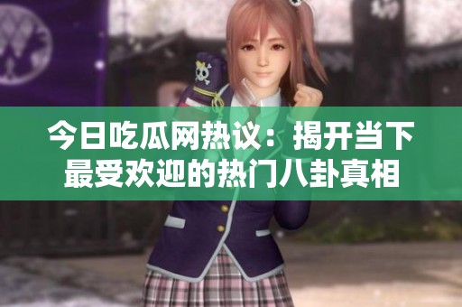 今日吃瓜网热议：揭开当下最受欢迎的热门八卦真相