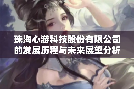 珠海心游科技股份有限公司的发展历程与未来展望分析