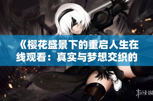 《樱花盛景下的重启人生在线观看：真实与梦想交织的旅程》
