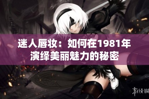 迷人唇妆：如何在1981年演绎美丽魅力的秘密