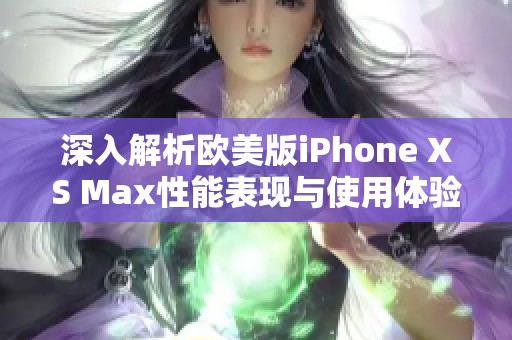 深入解析欧美版iPhone XS Max性能表现与使用体验