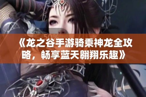《龙之谷手游骑乘神龙全攻略，畅享蓝天翱翔乐趣》