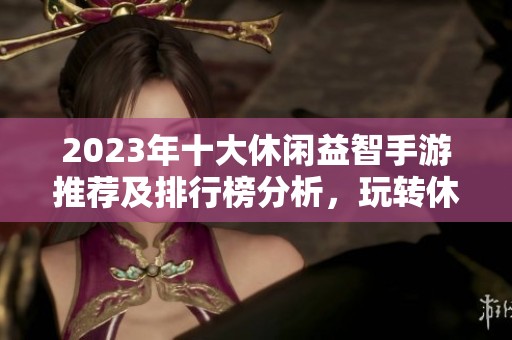 2023年十大休闲益智手游推荐及排行榜分析，玩转休闲时光