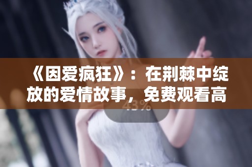 《因爱疯狂》：在荆棘中绽放的爱情故事，免费观看高清版