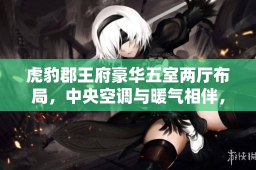 虎豹郡王府豪华五室两厅布局，中央空调与暖气相伴，尊享优质生活环境