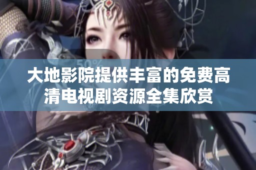 大地影院提供丰富的免费高清电视剧资源全集欣赏