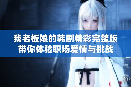 我老板娘的韩剧精彩完整版带你体验职场爱情与挑战