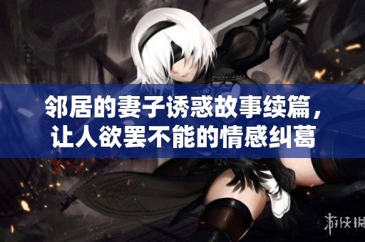 邻居的妻子诱惑故事续篇，让人欲罢不能的情感纠葛