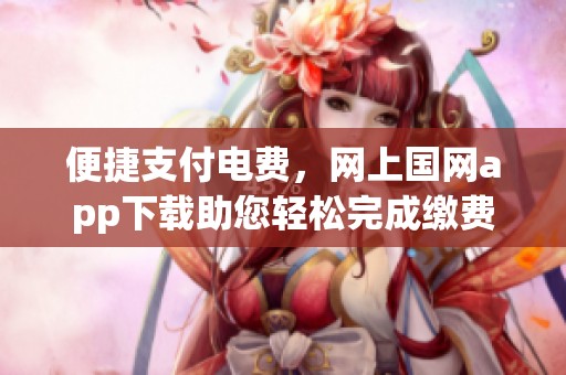 便捷支付电费，网上国网app下载助您轻松完成缴费