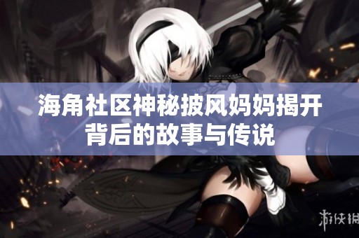 海角社区神秘披风妈妈揭开背后的故事与传说