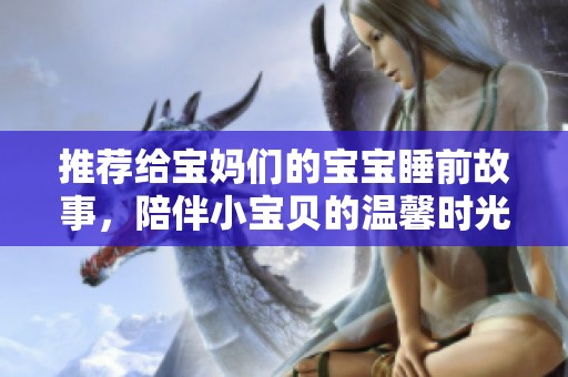 推荐给宝妈们的宝宝睡前故事，陪伴小宝贝的温馨时光