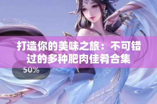 打造你的美味之旅：不可错过的多种肥肉佳肴合集
