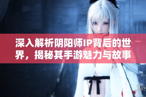 深入解析阴阳师IP背后的世界，揭秘其手游魅力与故事传承
