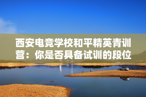 西安电竞学校和平精英青训营：你是否具备试训的段位要求？