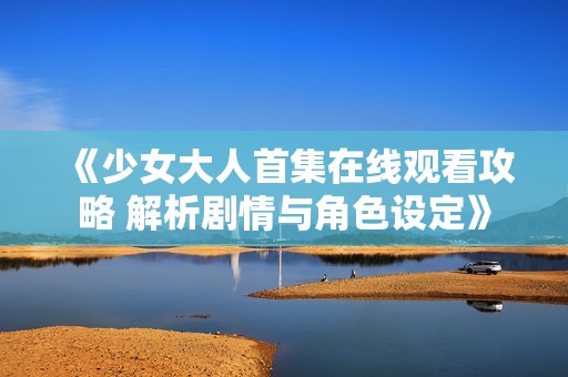 《少女大人首集在线观看攻略 解析剧情与角色设定》
