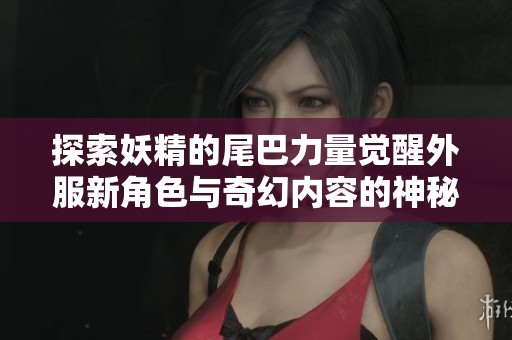 探索妖精的尾巴力量觉醒外服新角色与奇幻内容的神秘世界
