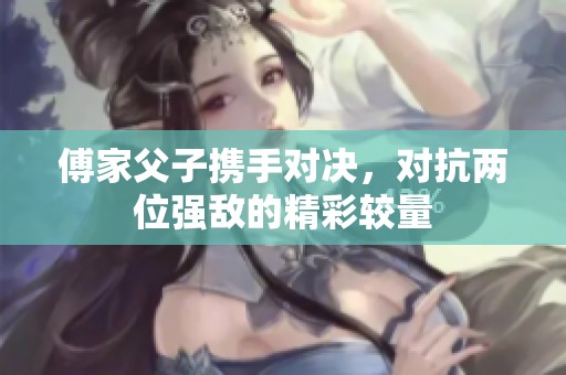 傅家父子携手对决，对抗两位强敌的精彩较量