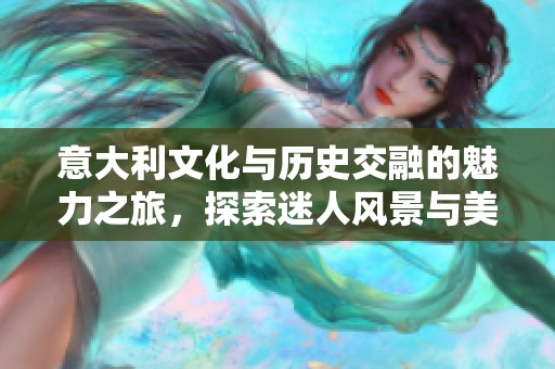 意大利文化与历史交融的魅力之旅，探索迷人风景与美食
