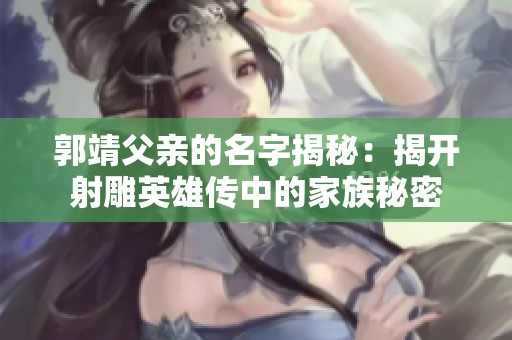 郭靖父亲的名字揭秘：揭开射雕英雄传中的家族秘密
