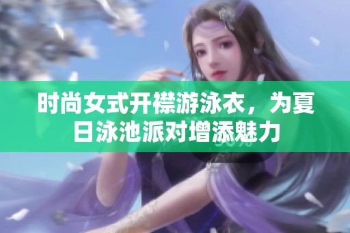 时尚女式开襟游泳衣，为夏日泳池派对增添魅力