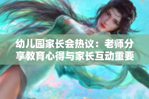 幼儿园家长会热议：老师分享教育心得与家长互动重要性
