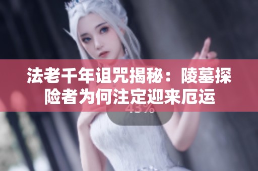 法老千年诅咒揭秘：陵墓探险者为何注定迎来厄运