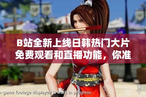 B站全新上线日韩热门大片免费观看和直播功能，你准备好了吗