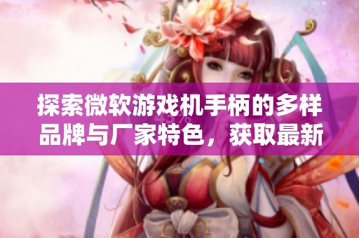探索微软游戏机手柄的多样品牌与厂家特色，获取最新热帖资讯