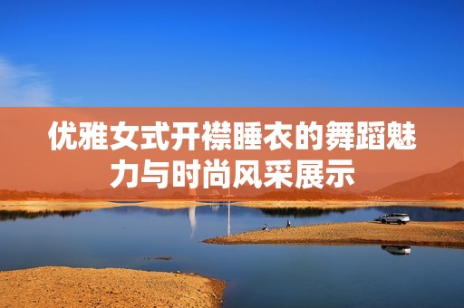 优雅女式开襟睡衣的舞蹈魅力与时尚风采展示