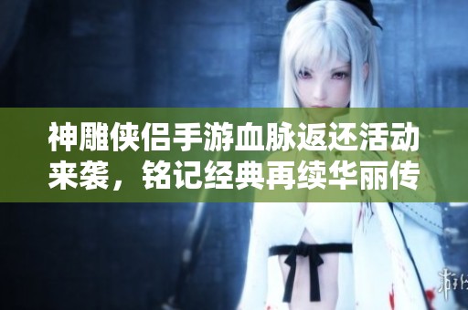 神雕侠侣手游血脉返还活动来袭，铭记经典再续华丽传奇之旅