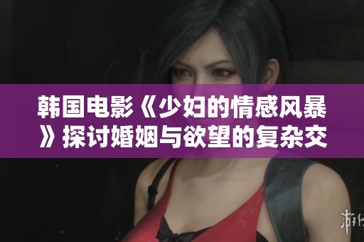 韩国电影《少妇的情感风暴》探讨婚姻与欲望的复杂交织