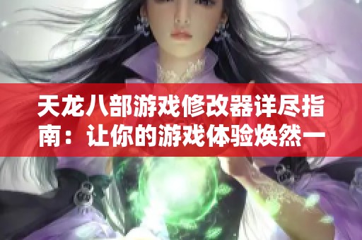 天龙八部游戏修改器详尽指南：让你的游戏体验焕然一新！