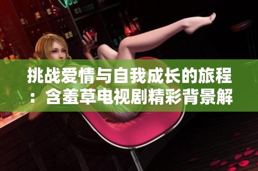 挑战爱情与自我成长的旅程：含羞草电视剧精彩背景解析