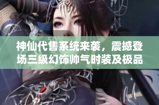 神仙代售系统来袭，震撼登场三级幻饰帅气时装及极品顶级装备